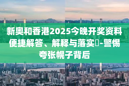 新奧和香港2025今晚開獎資料便捷解答、解釋與落實?-警惕夸張幌子背后