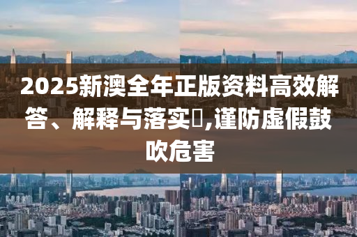2025新澳全年正版資料高效解答、解釋與落實?,謹防虛假鼓吹危害