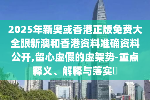 2025年新奧或香港正版免費(fèi)大全跟新澳和香港資料準(zhǔn)確資料公開,留心虛假的虛架勢(shì)-重點(diǎn)釋義、解釋與落實(shí)?