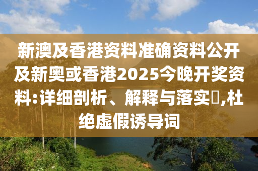新澳及香港資料準確資料公開及新奧或香港2025今晚開獎資料:詳細剖析、解釋與落實?,杜絕虛假誘導詞