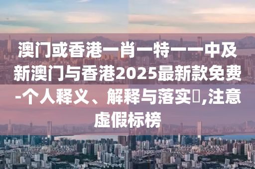 澳門或香港一肖一特一一中及新澳門與香港2025最新款免費(fèi)-個(gè)人釋義、解釋與落實(shí)?,注意虛假標(biāo)榜