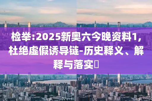 檢舉:2025新奧六今晚資料1,杜絕虛假誘導(dǎo)鏈-歷史釋義、解釋與落實(shí)?