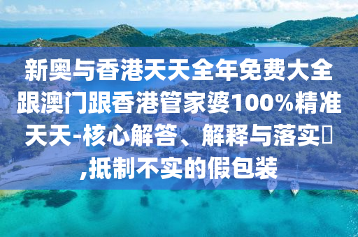 新奧與香港天天全年免費大全跟澳門跟香港管家婆100%精準(zhǔn)天天-核心解答、解釋與落實?,抵制不實的假包裝