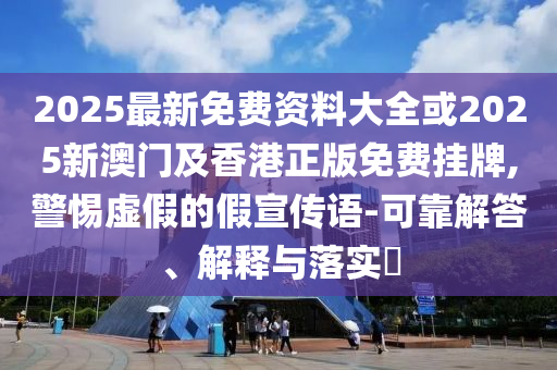 2025最新免費(fèi)資料大全或2025新澳門及香港正版免費(fèi)掛牌,警惕虛假的假宣傳語(yǔ)-可靠解答、解釋與落實(shí)?