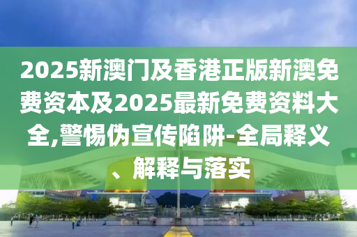 2025新澳門及香港正版新澳免費資本及2025最新免費資料大全,警惕偽宣傳陷阱-全局釋義、解釋與落實