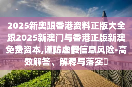 2025新奧跟香港資料正版大全跟2025新澳門與香港正版新澳免費(fèi)資本,謹(jǐn)防虛假信息風(fēng)險(xiǎn)-高效解答、解釋與落實(shí)?