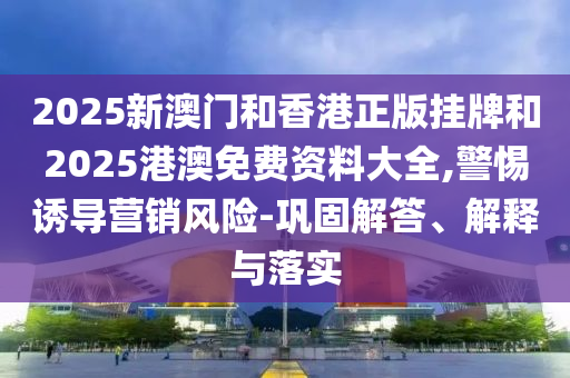 2025新澳門和香港正版掛牌和2025港澳免費(fèi)資料大全,警惕誘導(dǎo)營(yíng)銷風(fēng)險(xiǎn)-鞏固解答、解釋與落實(shí)