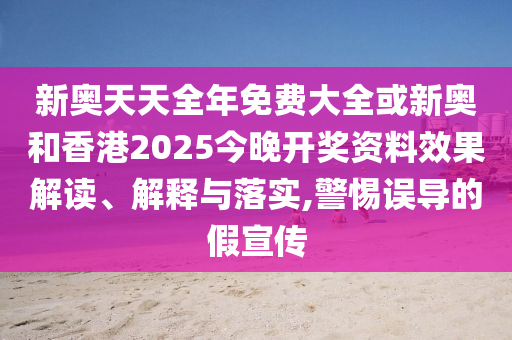 新奧天天全年免費大全或新奧和香港2025今晚開獎資料效果解讀、解釋與落實,警惕誤導的假宣傳