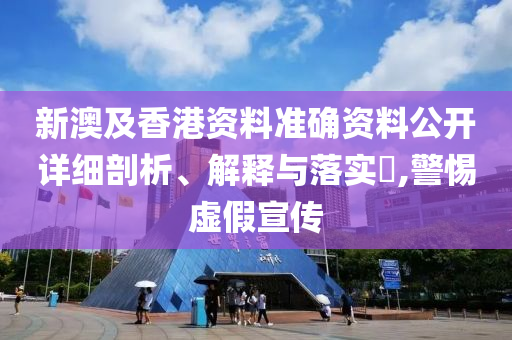 新澳及香港資料準(zhǔn)確資料公開(kāi)詳細(xì)剖析、解釋與落實(shí)?,警惕虛假宣傳