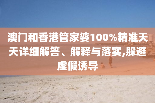 澳門(mén)和香港管家婆100%精準(zhǔn)天天詳細(xì)解答、解釋與落實(shí),躲避虛假誘導(dǎo)