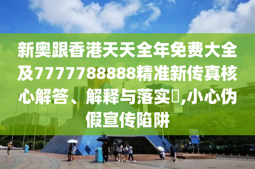 新奧跟香港天天全年免費大全及7777788888精準新傳真核心解答、解釋與落實?,小心偽假宣傳陷阱
