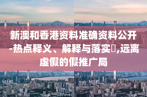 新澳和香港資料準確資料公開-熱點釋義、解釋與落實?,遠離虛假的假推廣局