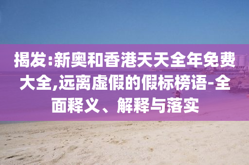 揭發(fā):新奧和香港天天全年免費大全,遠離虛假的假標榜語-全面釋義、解釋與落實