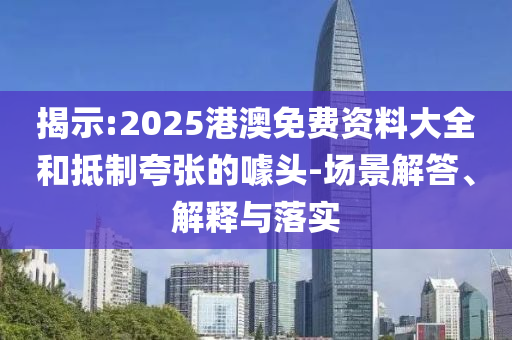 揭示:2025港澳免費資料大全和抵制夸張的噱頭-場景解答、解釋與落實
