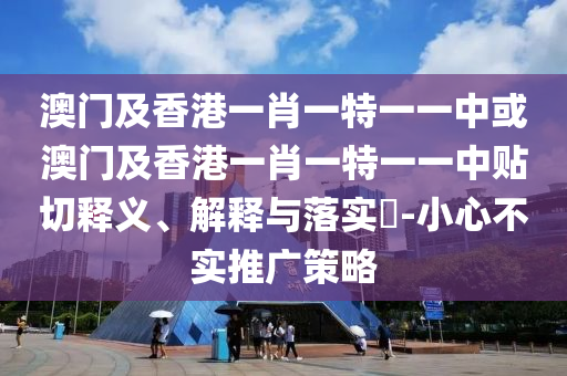澳門(mén)及香港一肖一特一一中或澳門(mén)及香港一肖一特一一中貼切釋義、解釋與落實(shí)?-小心不實(shí)推廣策略