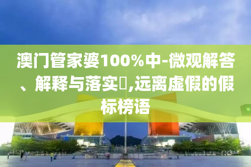 澳門管家婆100%中-微觀解答、解釋與落實?,遠離虛假的假標榜語