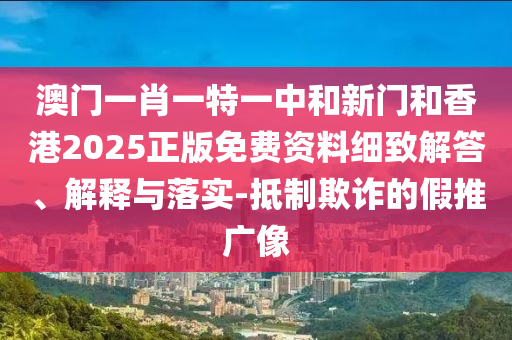 澳門一肖一特一中和新門和香港2025正版免費(fèi)資料細(xì)致解答、解釋與落實(shí)-抵制欺詐的假推廣像