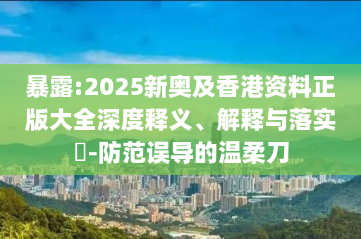 暴露:2025新奧及香港資料正版大全深度釋義、解釋與落實?-防范誤導的溫柔刀