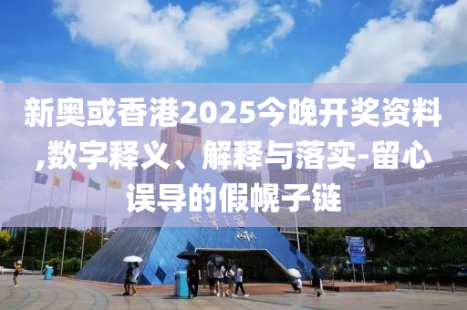 新奧或香港2025今晚開獎資料,數(shù)字釋義、解釋與落實-留心誤導的假幌子鏈