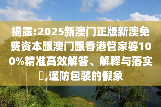 揭露:2025新澳門正版新澳免費資本跟澳門跟香港管家婆100%精準高效解答、解釋與落實?,謹防包裝的假象