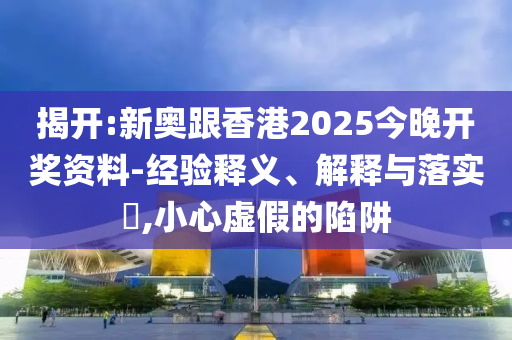 揭開:新奧跟香港2025今晚開獎資料-經驗釋義、解釋與落實?,小心虛假的陷阱