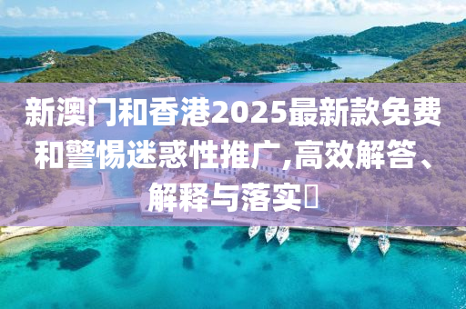 新澳門和香港2025最新款免費和警惕迷惑性推廣,高效解答、解釋與落實?