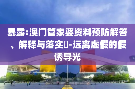 暴露:澳門管家婆資料預防解答、解釋與落實?-遠離虛假的假誘導光