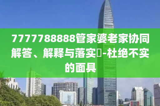 7777788888管家婆老家協(xié)同解答、解釋與落實?-杜絕不實的面具