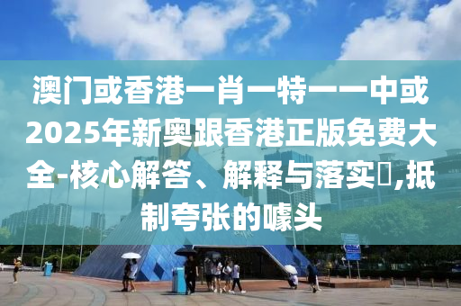 澳門或香港一肖一特一一中或2025年新奧跟香港正版免費(fèi)大全-核心解答、解釋與落實(shí)?,抵制夸張的噱頭