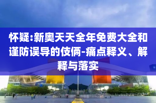 懷疑:新奧天天全年免費(fèi)大全和謹(jǐn)防誤導(dǎo)的伎倆-痛點(diǎn)釋義、解釋與落實(shí)