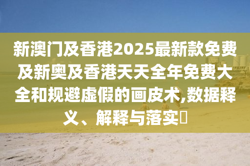 新澳門及香港2025最新款免費及新奧及香港天天全年免費大全和規(guī)避虛假的畫皮術(shù),數(shù)據(jù)釋義、解釋與落實?