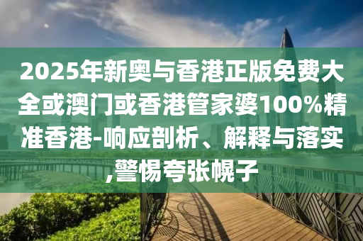 2025年新奧與香港正版免費(fèi)大全或澳門(mén)或香港管家婆100%精準(zhǔn)香港-響應(yīng)剖析、解釋與落實(shí),警惕夸張幌子