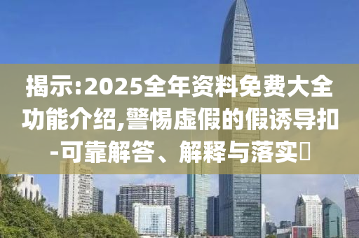 揭示:2025全年資料免費(fèi)大全功能介紹,警惕虛假的假誘導(dǎo)扣-可靠解答、解釋與落實(shí)?