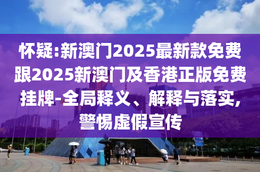 懷疑:新澳門2025最新款免費跟2025新澳門及香港正版免費掛牌-全局釋義、解釋與落實,警惕虛假宣傳