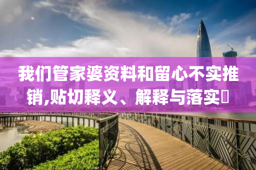 我們管家婆資料和留心不實(shí)推銷(xiāo),貼切釋義、解釋與落實(shí)?