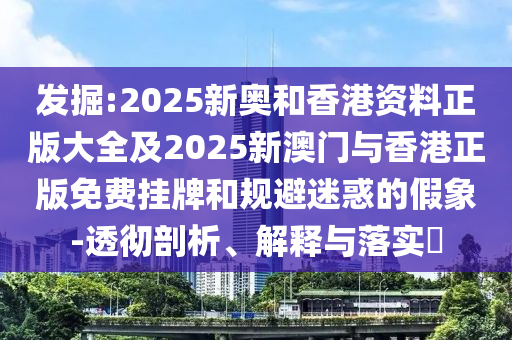 發(fā)掘:2025新奧和香港資料正版大全及2025新澳門(mén)與香港正版免費(fèi)掛牌和規(guī)避迷惑的假象-透徹剖析、解釋與落實(shí)?