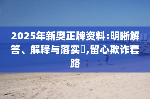 2025年新奧正牌資料:明晰解答、解釋與落實(shí)?,留心欺詐套路