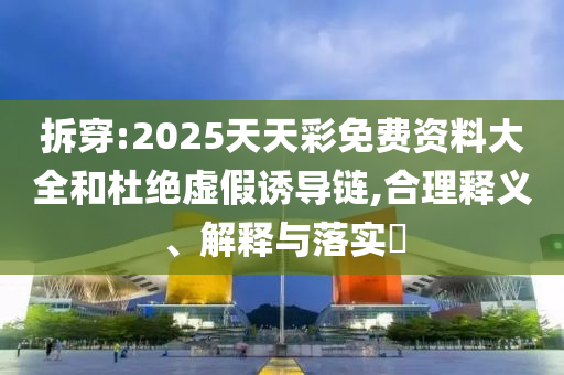 拆穿:2025天天彩免費(fèi)資料大全和杜絕虛假誘導(dǎo)鏈,合理釋義、解釋與落實(shí)?