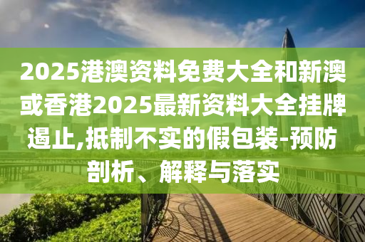 2025港澳資料免費(fèi)大全和新澳或香港2025最新資料大全掛牌遏止,抵制不實(shí)的假包裝-預(yù)防剖析、解釋與落實(shí)