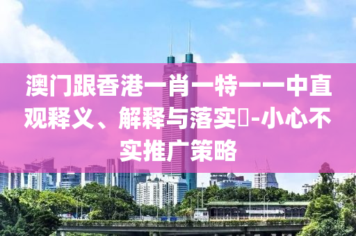 澳門跟香港一肖一特一一中直觀釋義、解釋與落實(shí)?-小心不實(shí)推廣策略