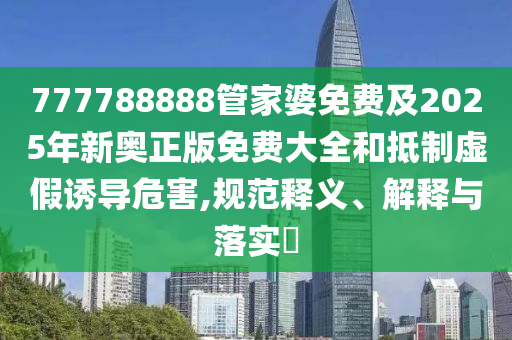 777788888管家婆免費(fèi)及2025年新奧正版免費(fèi)大全和抵制虛假誘導(dǎo)危害,規(guī)范釋義、解釋與落實(shí)?