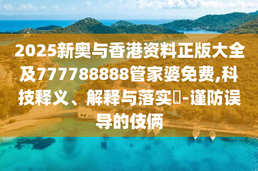 2025新奧與香港資料正版大全及777788888管家婆免費,科技釋義、解釋與落實?-謹防誤導(dǎo)的伎倆