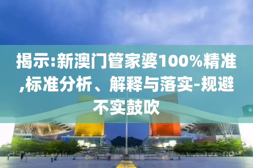 揭示:新澳門管家婆100%精準(zhǔn),標(biāo)準(zhǔn)分析、解釋與落實(shí)-規(guī)避不實(shí)鼓吹