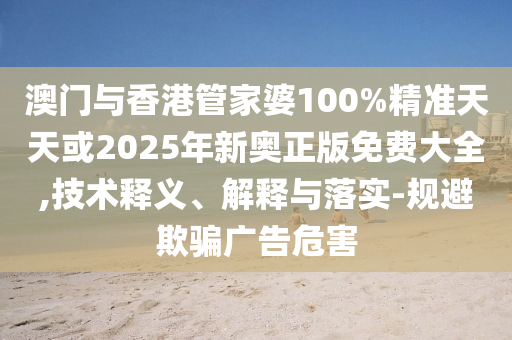 澳門與香港管家婆100%精準天天或2025年新奧正版免費大全,技術釋義、解釋與落實-規(guī)避欺騙廣告危害