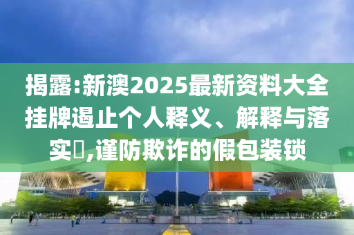 揭露:新澳2025最新資料大全掛牌遏止個(gè)人釋義、解釋與落實(shí)?,謹(jǐn)防欺詐的假包裝鎖