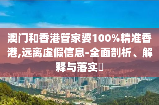 澳門和香港管家婆100%精準(zhǔn)香港,遠(yuǎn)離虛假信息-全面剖析、解釋與落實(shí)?