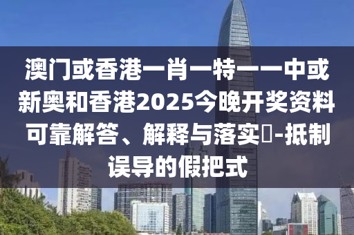 澳門或香港一肖一特一一中或新奧和香港2025今晚開(kāi)獎(jiǎng)資料可靠解答、解釋與落實(shí)?-抵制誤導(dǎo)的假把式