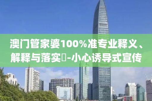 澳門管家婆100%準專業(yè)釋義、解釋與落實?-小心誘導式宣傳