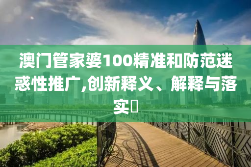 澳門管家婆100精準(zhǔn)和防范迷惑性推廣,創(chuàng)新釋義、解釋與落實(shí)?