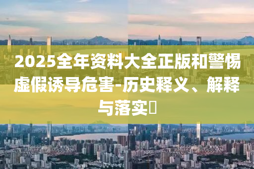 2025全年資料大全正版和警惕虛假誘導(dǎo)危害-歷史釋義、解釋與落實(shí)?